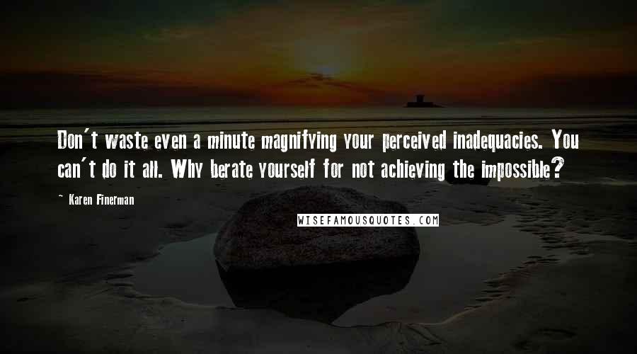 Karen Finerman Quotes: Don't waste even a minute magnifying your perceived inadequacies. You can't do it all. Why berate yourself for not achieving the impossible?
