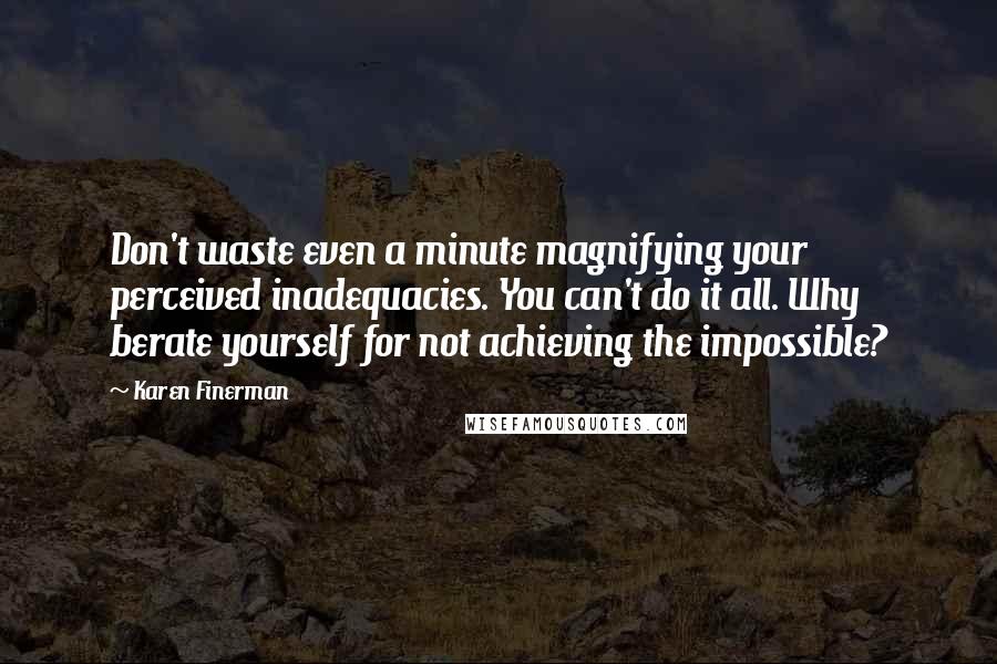 Karen Finerman Quotes: Don't waste even a minute magnifying your perceived inadequacies. You can't do it all. Why berate yourself for not achieving the impossible?