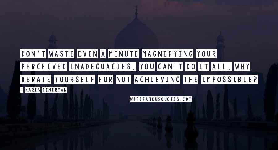 Karen Finerman Quotes: Don't waste even a minute magnifying your perceived inadequacies. You can't do it all. Why berate yourself for not achieving the impossible?