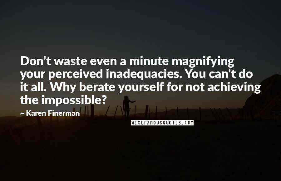 Karen Finerman Quotes: Don't waste even a minute magnifying your perceived inadequacies. You can't do it all. Why berate yourself for not achieving the impossible?