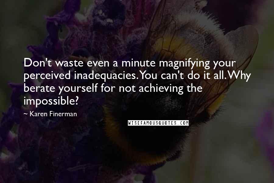 Karen Finerman Quotes: Don't waste even a minute magnifying your perceived inadequacies. You can't do it all. Why berate yourself for not achieving the impossible?