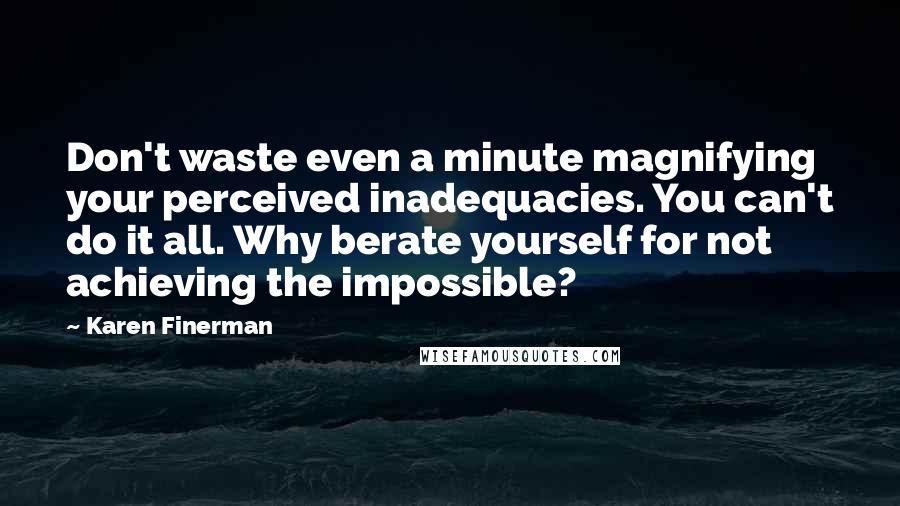 Karen Finerman Quotes: Don't waste even a minute magnifying your perceived inadequacies. You can't do it all. Why berate yourself for not achieving the impossible?