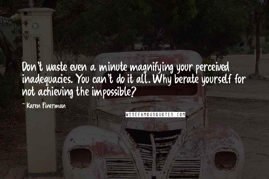 Karen Finerman Quotes: Don't waste even a minute magnifying your perceived inadequacies. You can't do it all. Why berate yourself for not achieving the impossible?