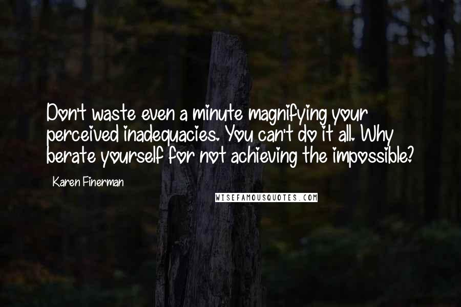 Karen Finerman Quotes: Don't waste even a minute magnifying your perceived inadequacies. You can't do it all. Why berate yourself for not achieving the impossible?
