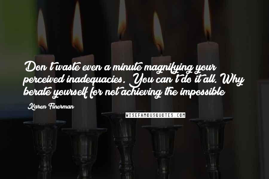Karen Finerman Quotes: Don't waste even a minute magnifying your perceived inadequacies. You can't do it all. Why berate yourself for not achieving the impossible?