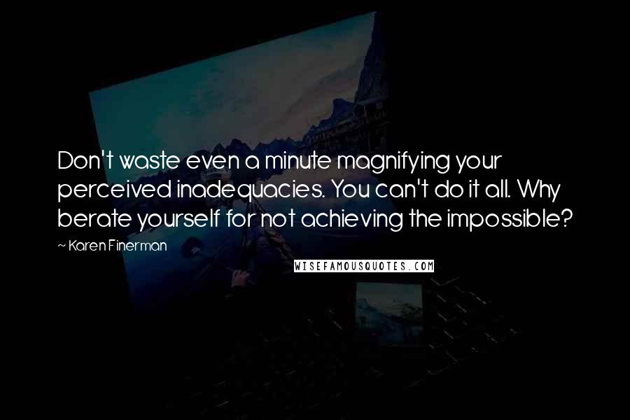 Karen Finerman Quotes: Don't waste even a minute magnifying your perceived inadequacies. You can't do it all. Why berate yourself for not achieving the impossible?