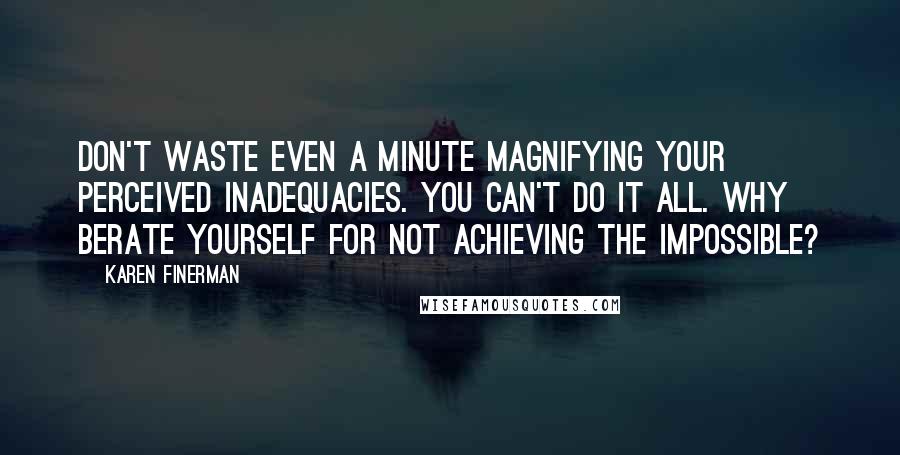 Karen Finerman Quotes: Don't waste even a minute magnifying your perceived inadequacies. You can't do it all. Why berate yourself for not achieving the impossible?
