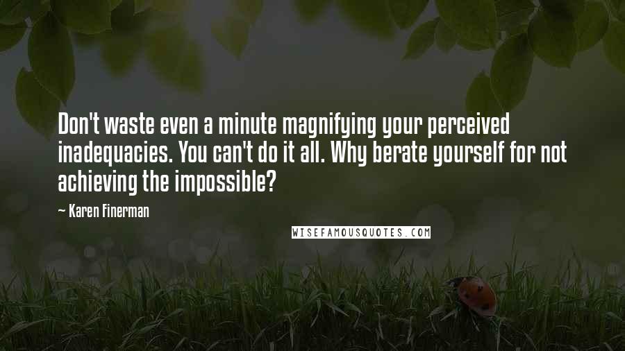 Karen Finerman Quotes: Don't waste even a minute magnifying your perceived inadequacies. You can't do it all. Why berate yourself for not achieving the impossible?