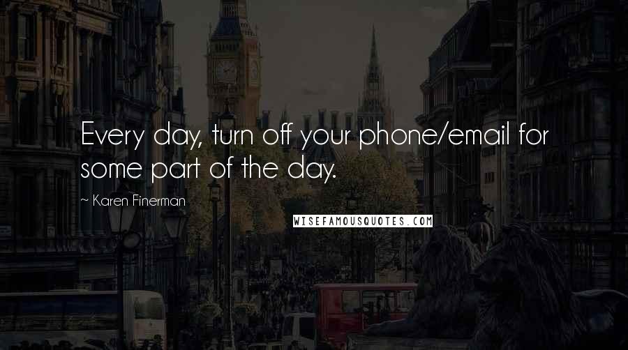 Karen Finerman Quotes: Every day, turn off your phone/email for some part of the day.