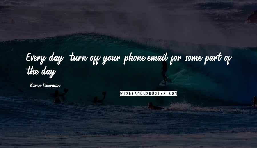 Karen Finerman Quotes: Every day, turn off your phone/email for some part of the day.
