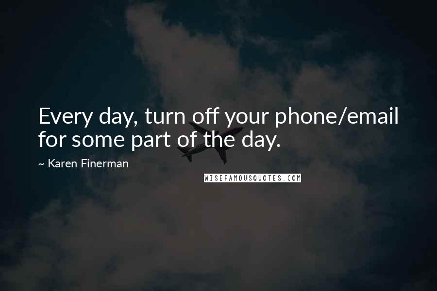 Karen Finerman Quotes: Every day, turn off your phone/email for some part of the day.