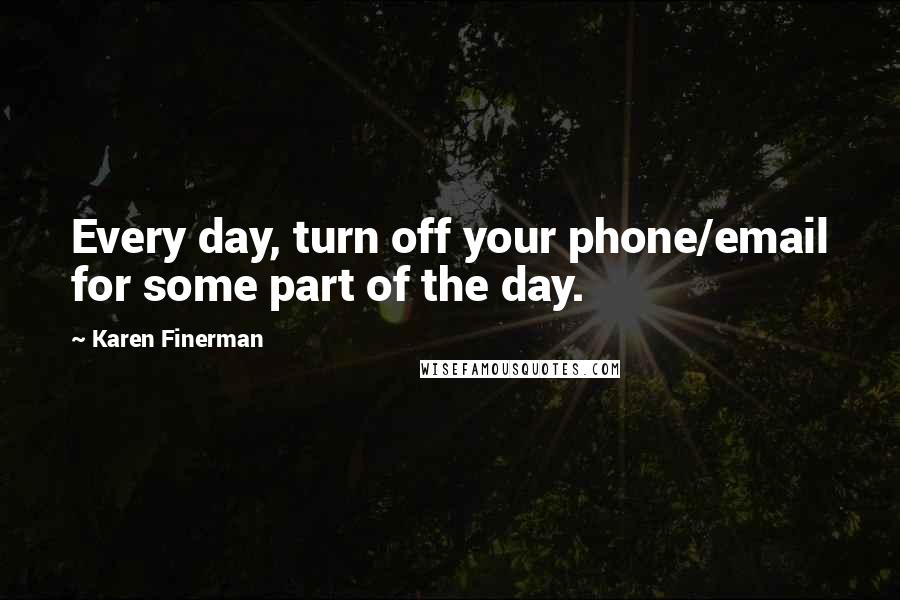 Karen Finerman Quotes: Every day, turn off your phone/email for some part of the day.