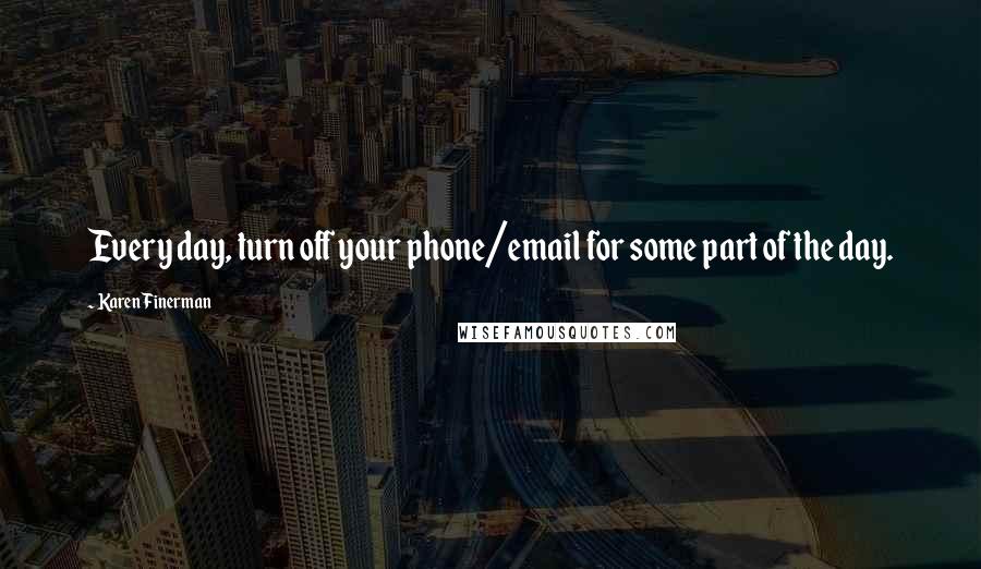 Karen Finerman Quotes: Every day, turn off your phone/email for some part of the day.