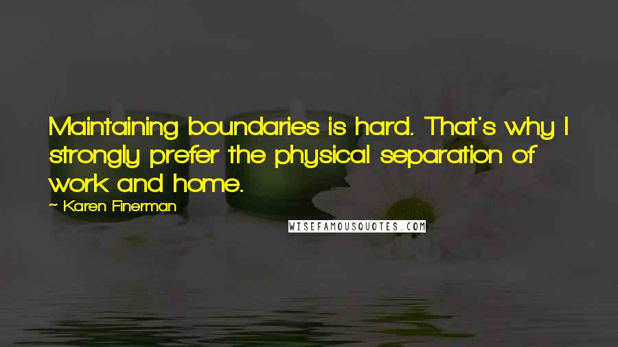 Karen Finerman Quotes: Maintaining boundaries is hard. That's why I strongly prefer the physical separation of work and home.