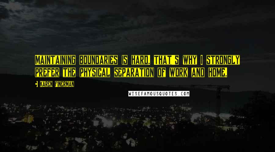 Karen Finerman Quotes: Maintaining boundaries is hard. That's why I strongly prefer the physical separation of work and home.