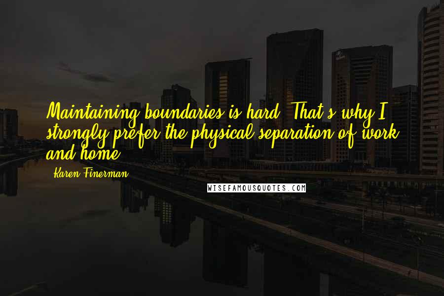 Karen Finerman Quotes: Maintaining boundaries is hard. That's why I strongly prefer the physical separation of work and home.