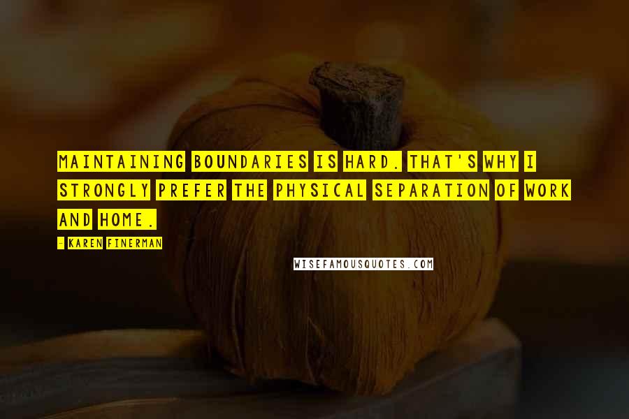 Karen Finerman Quotes: Maintaining boundaries is hard. That's why I strongly prefer the physical separation of work and home.