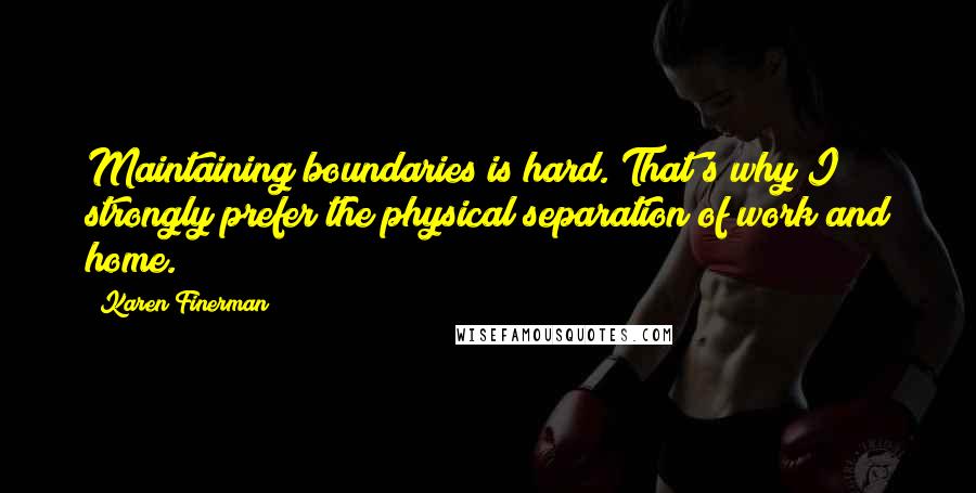 Karen Finerman Quotes: Maintaining boundaries is hard. That's why I strongly prefer the physical separation of work and home.