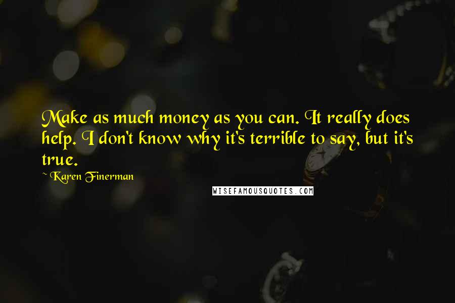 Karen Finerman Quotes: Make as much money as you can. It really does help. I don't know why it's terrible to say, but it's true.