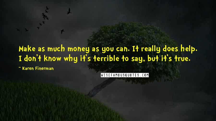 Karen Finerman Quotes: Make as much money as you can. It really does help. I don't know why it's terrible to say, but it's true.