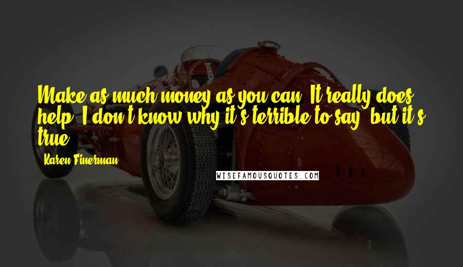 Karen Finerman Quotes: Make as much money as you can. It really does help. I don't know why it's terrible to say, but it's true.