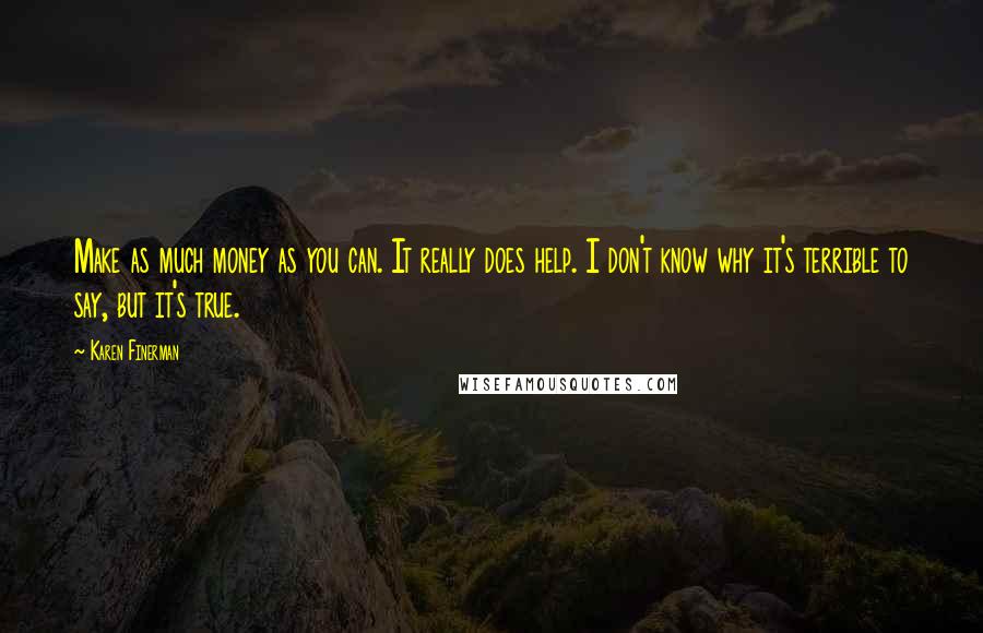 Karen Finerman Quotes: Make as much money as you can. It really does help. I don't know why it's terrible to say, but it's true.