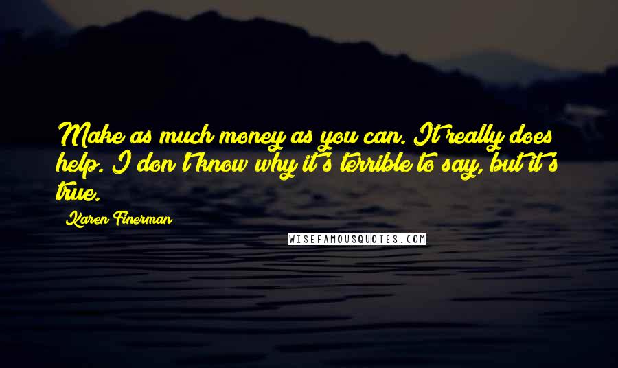 Karen Finerman Quotes: Make as much money as you can. It really does help. I don't know why it's terrible to say, but it's true.