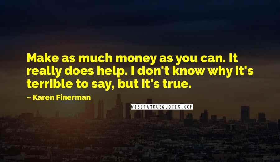 Karen Finerman Quotes: Make as much money as you can. It really does help. I don't know why it's terrible to say, but it's true.