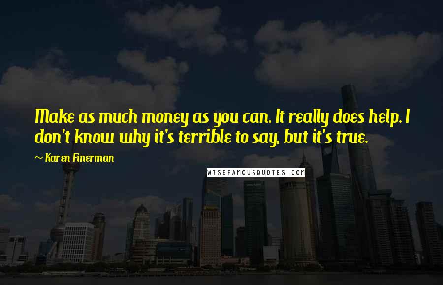 Karen Finerman Quotes: Make as much money as you can. It really does help. I don't know why it's terrible to say, but it's true.