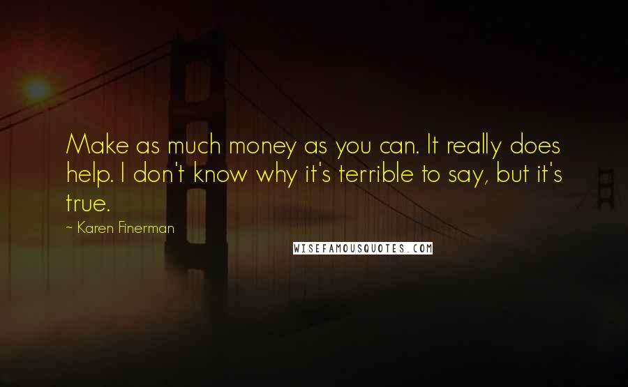 Karen Finerman Quotes: Make as much money as you can. It really does help. I don't know why it's terrible to say, but it's true.