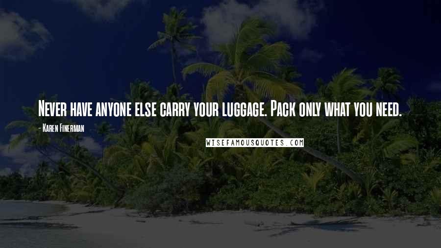 Karen Finerman Quotes: Never have anyone else carry your luggage. Pack only what you need.