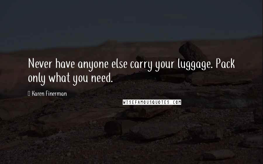 Karen Finerman Quotes: Never have anyone else carry your luggage. Pack only what you need.