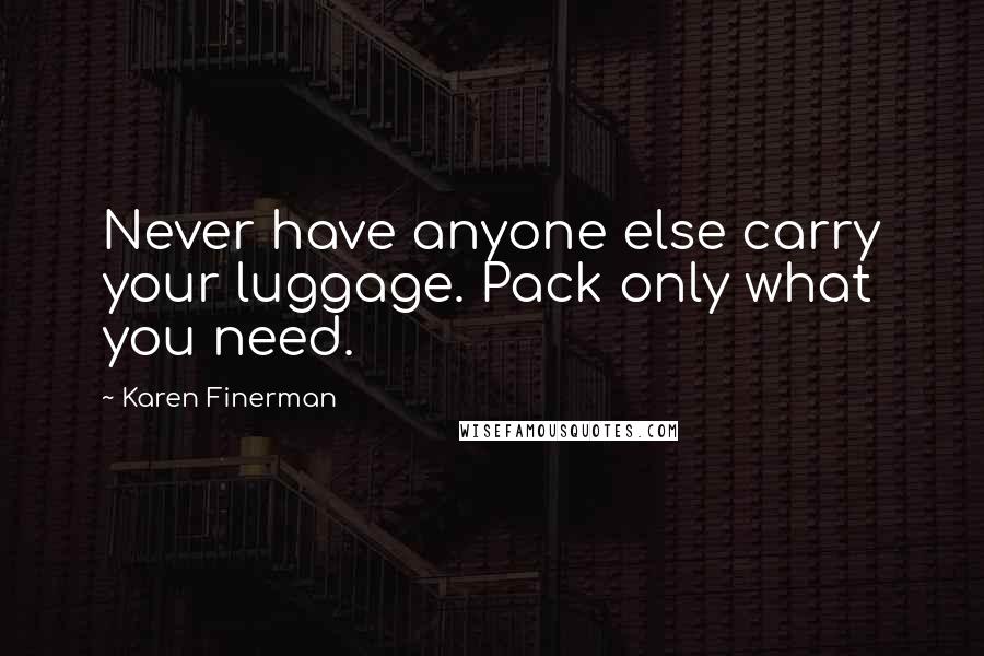 Karen Finerman Quotes: Never have anyone else carry your luggage. Pack only what you need.