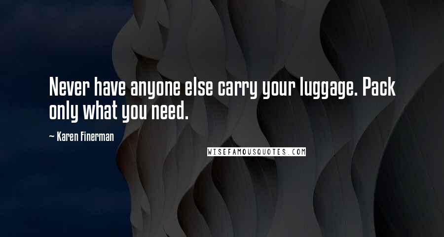 Karen Finerman Quotes: Never have anyone else carry your luggage. Pack only what you need.