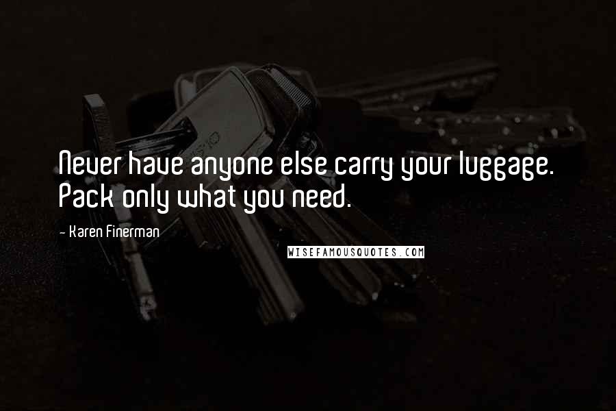Karen Finerman Quotes: Never have anyone else carry your luggage. Pack only what you need.