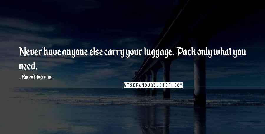 Karen Finerman Quotes: Never have anyone else carry your luggage. Pack only what you need.