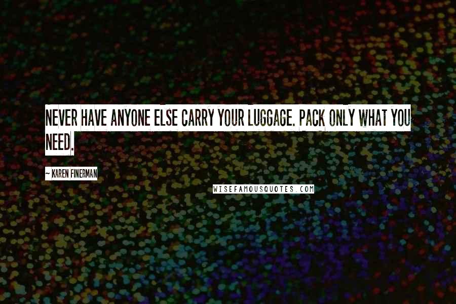 Karen Finerman Quotes: Never have anyone else carry your luggage. Pack only what you need.