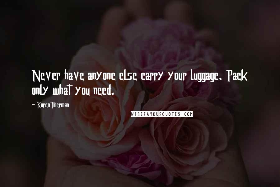 Karen Finerman Quotes: Never have anyone else carry your luggage. Pack only what you need.