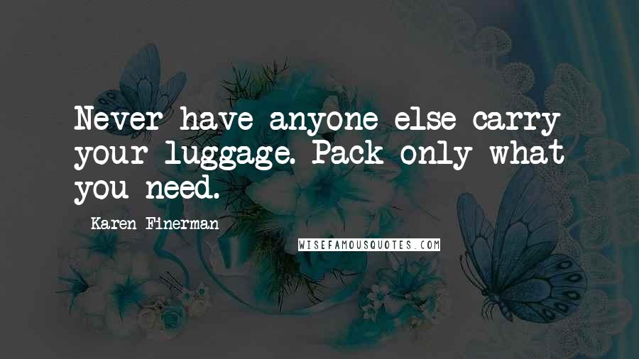 Karen Finerman Quotes: Never have anyone else carry your luggage. Pack only what you need.