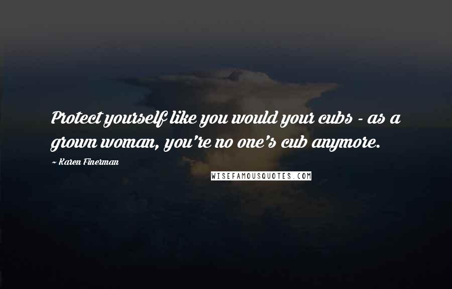 Karen Finerman Quotes: Protect yourself like you would your cubs - as a grown woman, you're no one's cub anymore.