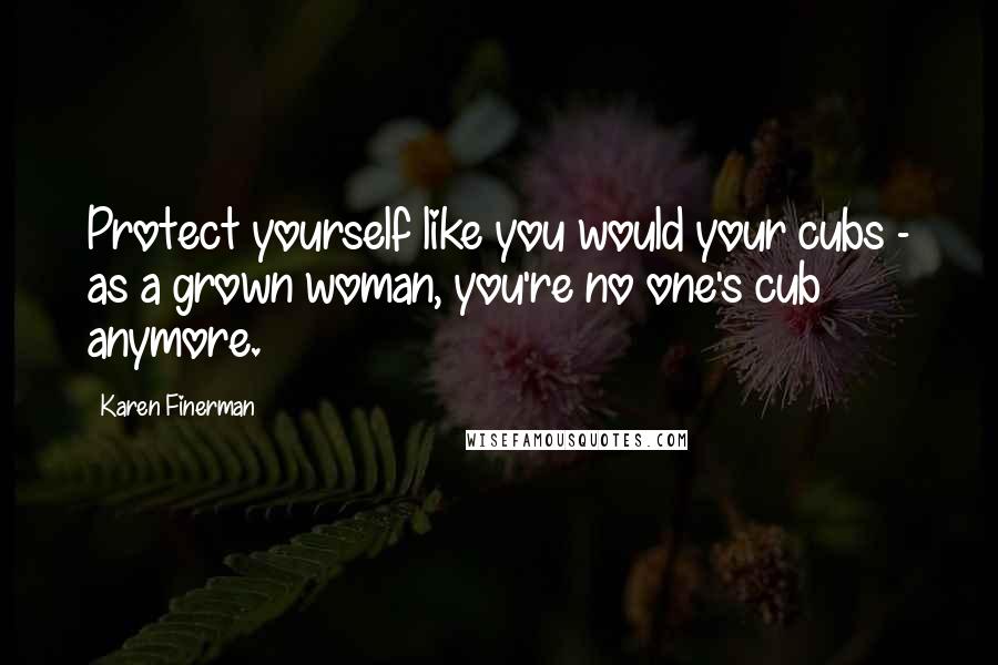 Karen Finerman Quotes: Protect yourself like you would your cubs - as a grown woman, you're no one's cub anymore.