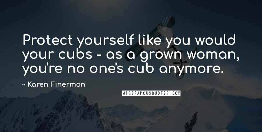 Karen Finerman Quotes: Protect yourself like you would your cubs - as a grown woman, you're no one's cub anymore.