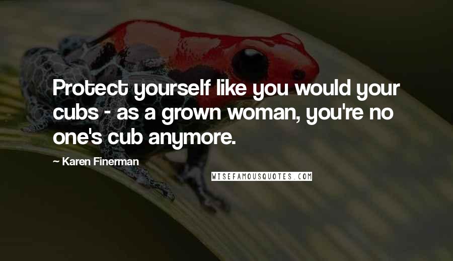 Karen Finerman Quotes: Protect yourself like you would your cubs - as a grown woman, you're no one's cub anymore.