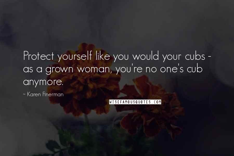 Karen Finerman Quotes: Protect yourself like you would your cubs - as a grown woman, you're no one's cub anymore.