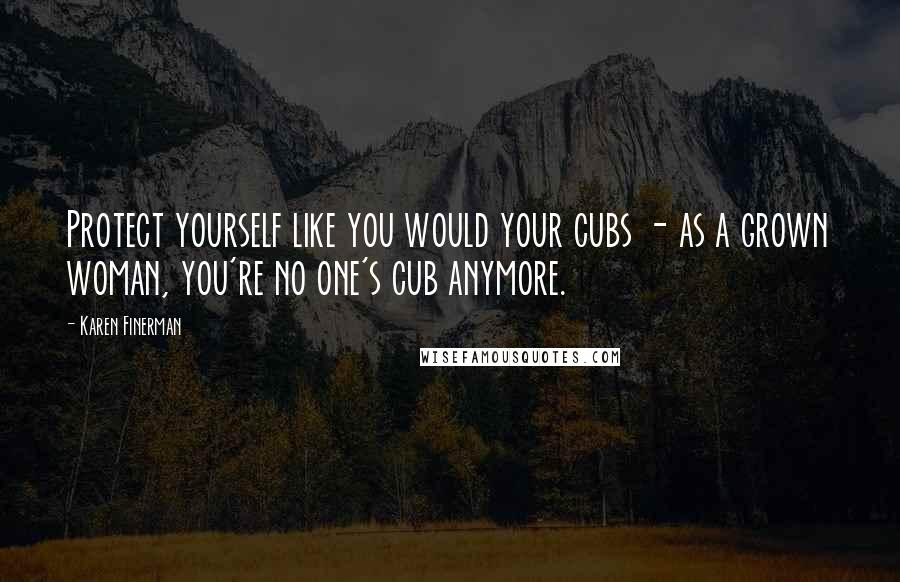 Karen Finerman Quotes: Protect yourself like you would your cubs - as a grown woman, you're no one's cub anymore.