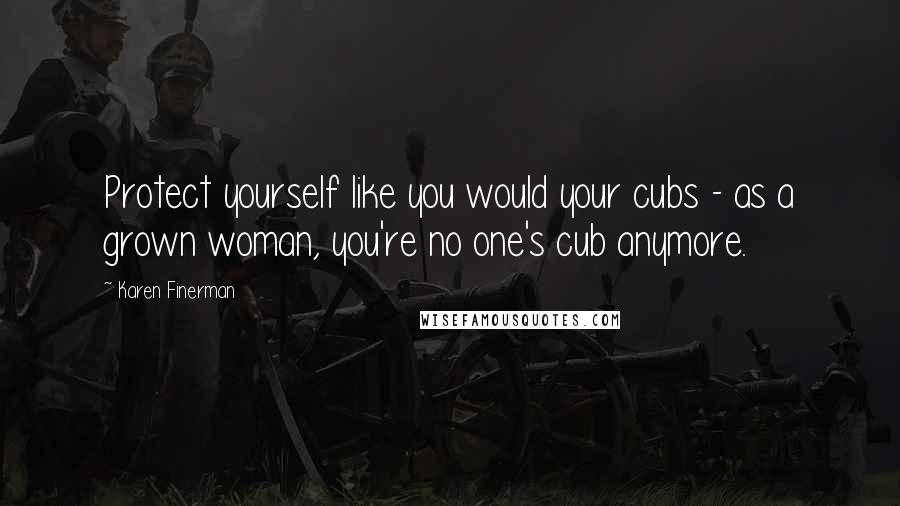 Karen Finerman Quotes: Protect yourself like you would your cubs - as a grown woman, you're no one's cub anymore.