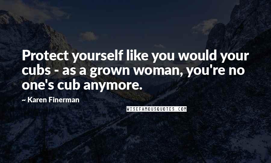 Karen Finerman Quotes: Protect yourself like you would your cubs - as a grown woman, you're no one's cub anymore.