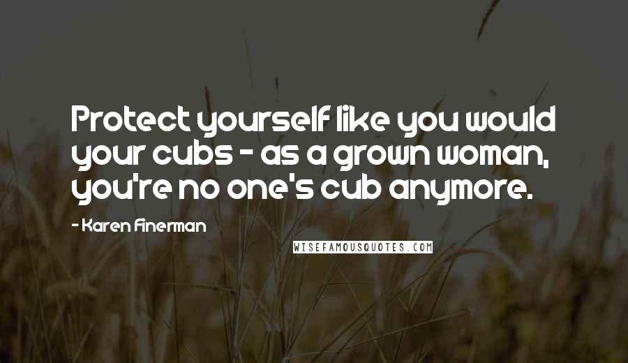 Karen Finerman Quotes: Protect yourself like you would your cubs - as a grown woman, you're no one's cub anymore.