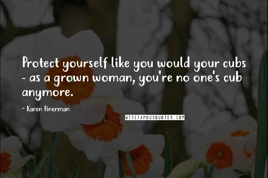 Karen Finerman Quotes: Protect yourself like you would your cubs - as a grown woman, you're no one's cub anymore.