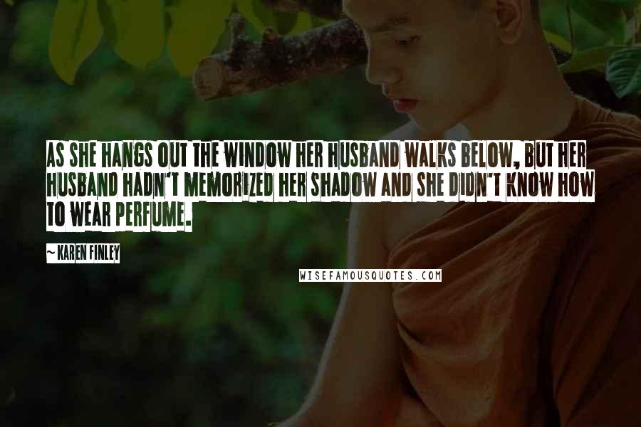 Karen Finley Quotes: As she hangs out the window her husband walks below, but her husband hadn't memorized her shadow and she didn't know how to wear perfume.